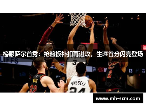 榜眼萨尔首秀：抢篮板补扣再进攻，生涯首分闪亮登场